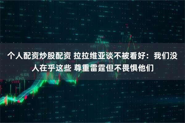 个人配资炒股配资 拉拉维亚谈不被看好：我们没人在乎这些 尊重雷霆但不畏惧他们