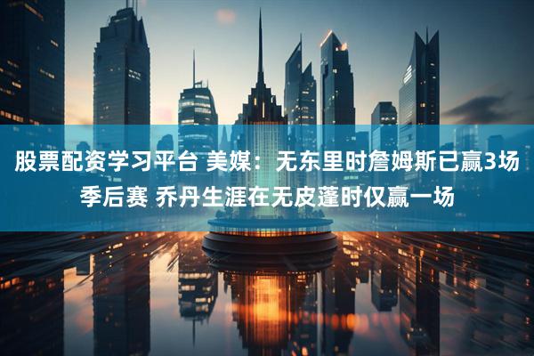 股票配资学习平台 美媒：无东里时詹姆斯已赢3场季后赛 乔丹生涯在无皮蓬时仅赢一场
