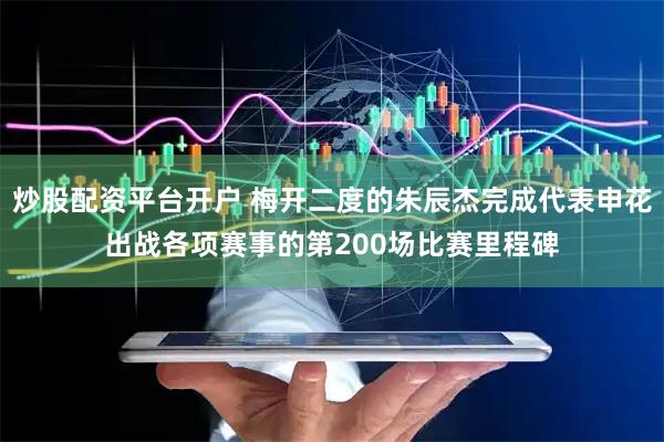 炒股配资平台开户 梅开二度的朱辰杰完成代表申花出战各项赛事的第200场比赛里程碑