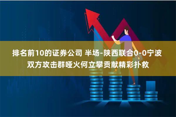 排名前10的证券公司 半场-陕西联合0-0宁波 双方攻击群哑火何立攀贡献精彩扑救