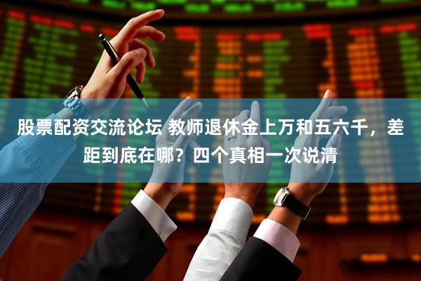 股票配资交流论坛 教师退休金上万和五六千，差距到底在哪？四个真相一次说清