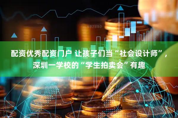 配资优秀配资门户 让孩子们当“社会设计师”，深圳一学校的“学生拍卖会”有趣