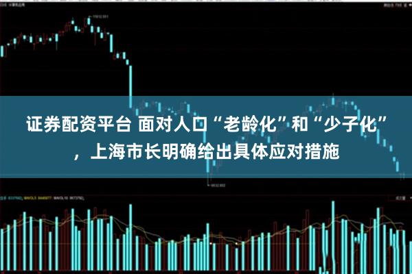 证券配资平台 面对人口“老龄化”和“少子化”，上海市长明确给出具体应对措施