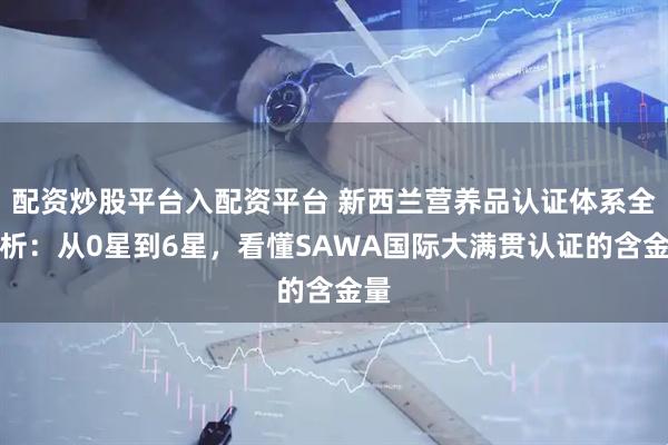 配资炒股平台入配资平台 新西兰营养品认证体系全解析：从0星到6星，看懂SAWA国际大满贯认证的含金量