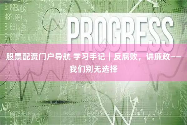 股票配资门户导航 学习手记｜反腐败，讲廉政——我们别无选择