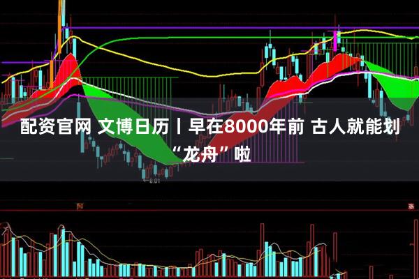 配资官网 文博日历丨早在8000年前 古人就能划“龙舟”啦