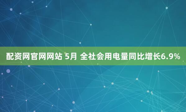 配资网官网网站 5月 全社会用电量同比增长6.9%