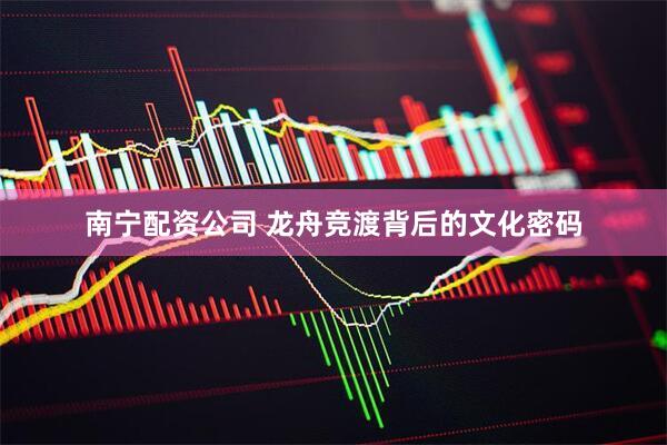 南宁配资公司 龙舟竞渡背后的文化密码