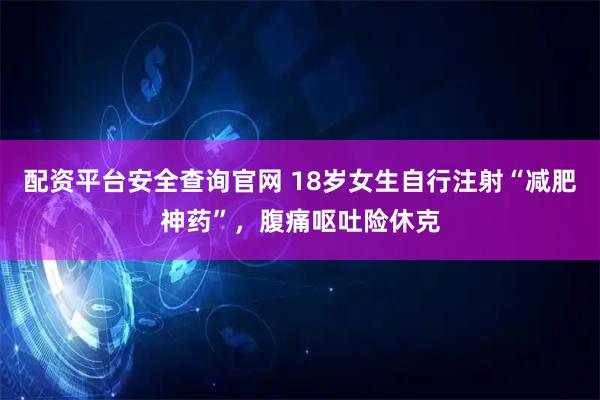 配资平台安全查询官网 18岁女生自行注射“减肥神药”，腹痛呕吐险休克