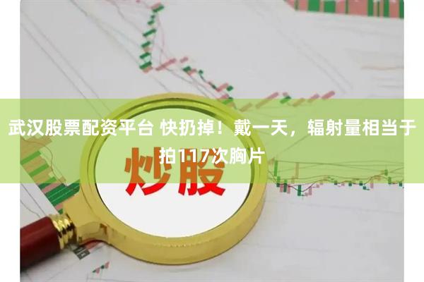 武汉股票配资平台 快扔掉！戴一天，辐射量相当于拍117次胸片