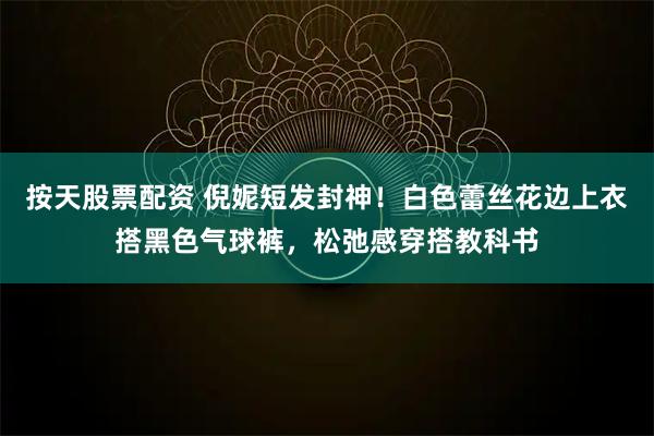 按天股票配资 倪妮短发封神！白色蕾丝花边上衣搭黑色气球裤，松弛感穿搭教科书