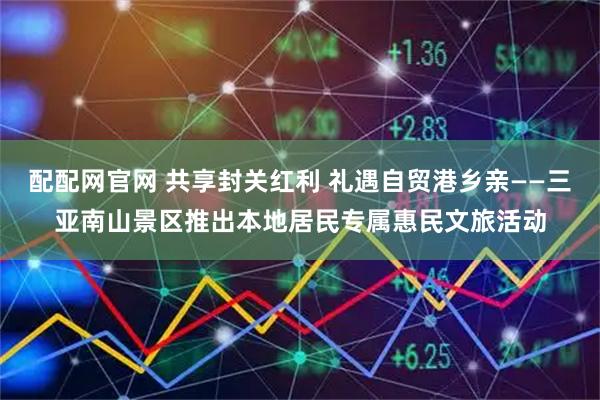 配配网官网 共享封关红利 礼遇自贸港乡亲——三亚南山景区推出本地居民专属惠民文旅活动