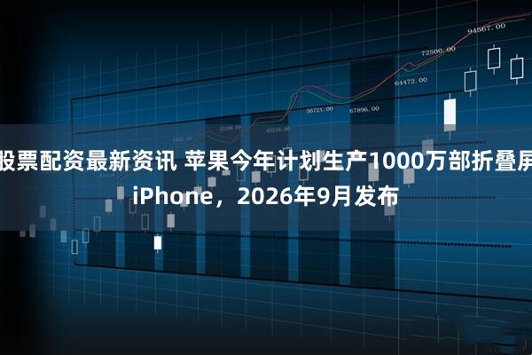 股票配资最新资讯 苹果今年计划生产1000万部折叠屏iPhone，2026年9月发布