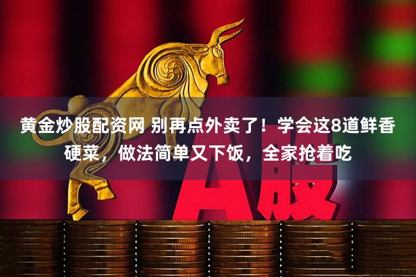 黄金炒股配资网 别再点外卖了！学会这8道鲜香硬菜，做法简单又下饭，全家抢着吃