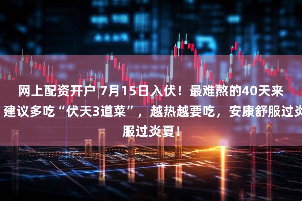 网上配资开户 7月15日入伏！最难熬的40天来了，建议多吃“伏天3道菜”，越热越要吃，安康舒服过炎夏！