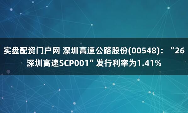 实盘配资门户网 深圳高速公路股份(00548)：“26深圳高速SCP001”发行利率为1.41%
