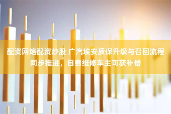 配资网络配资炒股 广汽埃安质保升级与召回流程同步推进，自费维修车主可获补偿