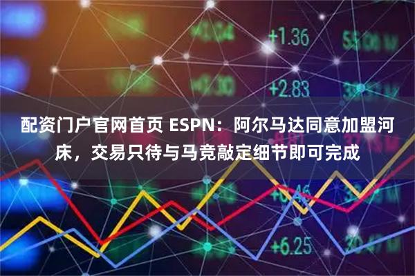 配资门户官网首页 ESPN：阿尔马达同意加盟河床，交易只待与马竞敲定细节即可完成