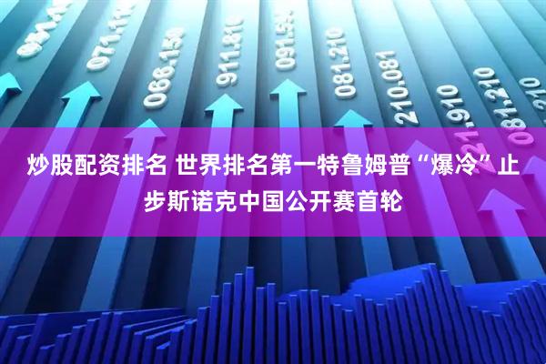 炒股配资排名 世界排名第一特鲁姆普“爆冷”止步斯诺克中国公开赛首轮