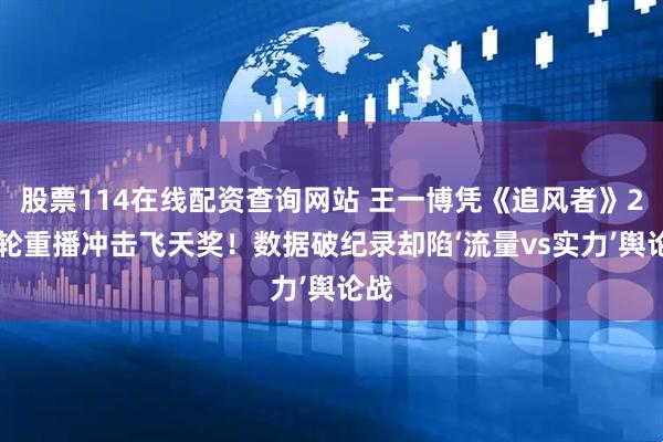 股票114在线配资查询网站 王一博凭《追风者》214轮重播冲击飞天奖！数据破纪录却陷‘流量vs实力’舆论战