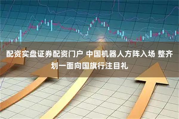 配资实盘证券配资门户 中国机器人方阵入场 整齐划一面向国旗行注目礼