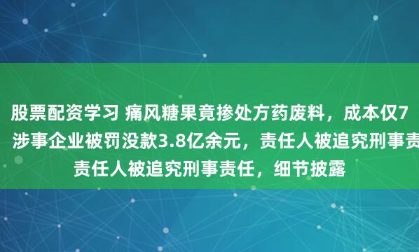 股票配资学习 痛风糖果竟掺处方药废料，成本仅7元卖到598元，涉事企业被罚没款3.8亿余元，责任人被追究刑事责任，细节披露