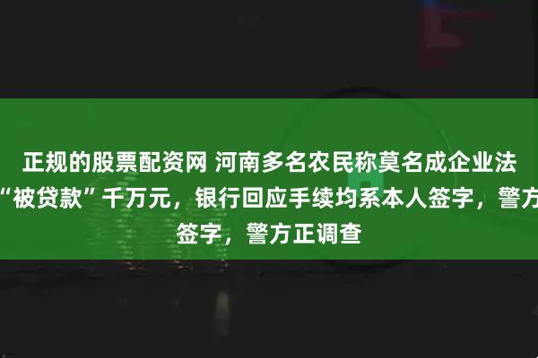正规的股票配资网 河南多名农民称莫名成企业法人代表“被贷款”千万元，银行回应手续均系本人签字，警方正调查