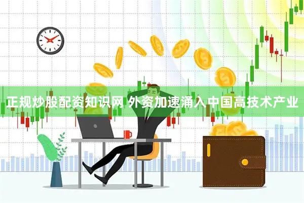 正规炒股配资知识网 外资加速涌入中国高技术产业