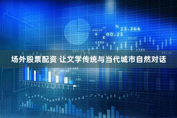 场外股票配资 让文学传统与当代城市自然对话