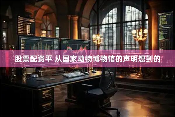 股票配资平 从国家动物博物馆的声明想到的