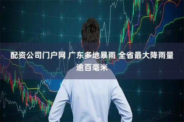 配资公司门户网 广东多地暴雨 全省最大降雨量逾百毫米