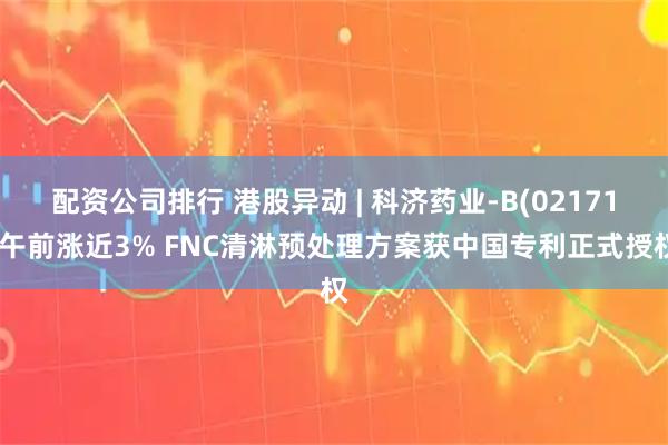 配资公司排行 港股异动 | 科济药业-B(02171)午前涨近3% FNC清淋预处理方案获中国专利正式授权