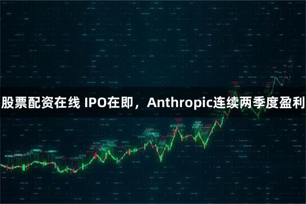 股票配资在线 IPO在即，Anthropic连续两季度盈利