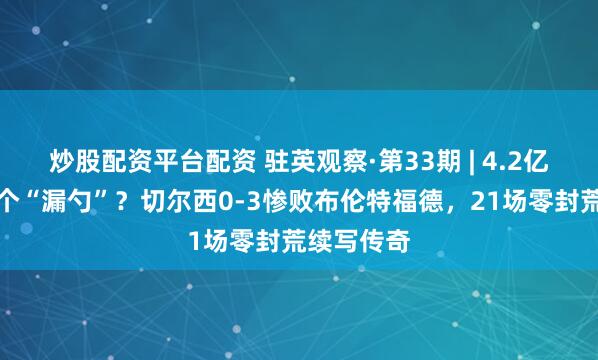 炒股配资平台配资 驻英观察·第33期 | 4.2亿欧元买了个“漏勺”？切尔西0-3惨败布伦特福德，21场零封荒续写传奇