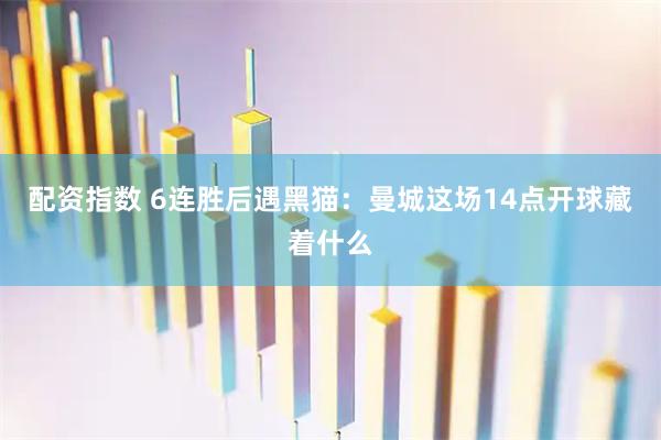 配资指数 6连胜后遇黑猫:曼城这场14点开球藏着什么