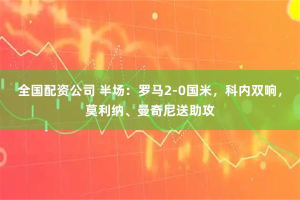 全国配资公司 半场：罗马2-0国米，科内双响，莫利纳、曼奇尼送助攻